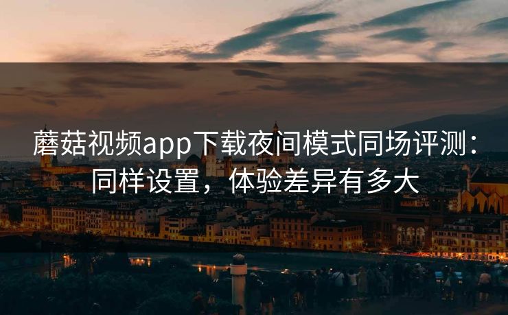 蘑菇视频app下载夜间模式同场评测：同样设置，体验差异有多大