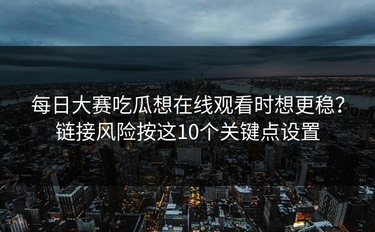 每日大赛吃瓜想在线观看时想更稳？链接风险按这10个关键点设置