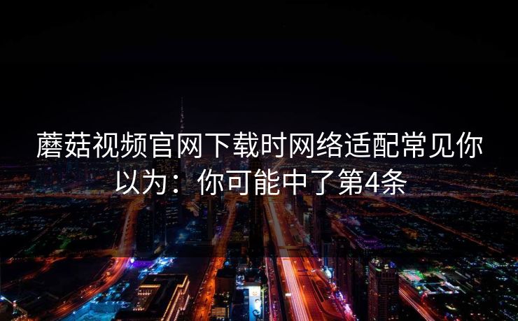 蘑菇视频官网下载时网络适配常见你以为：你可能中了第4条