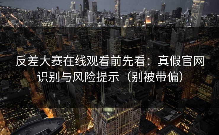 反差大赛在线观看前先看：真假官网识别与风险提示（别被带偏）