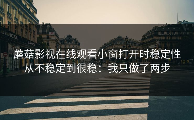 蘑菇影视在线观看小窗打开时稳定性从不稳定到很稳：我只做了两步