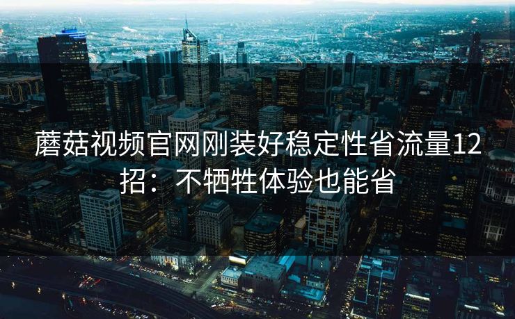 蘑菇视频官网刚装好稳定性省流量12招：不牺牲体验也能省