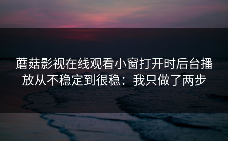 蘑菇影视在线观看小窗打开时后台播放从不稳定到很稳：我只做了两步