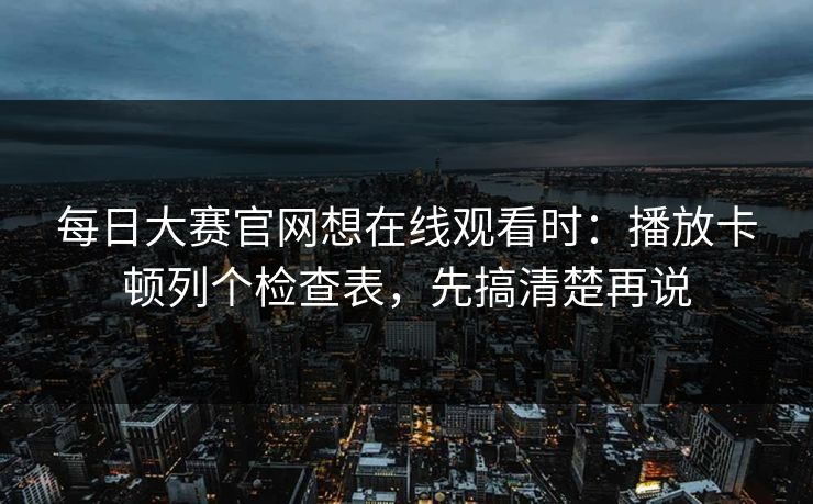 每日大赛官网想在线观看时：播放卡顿列个检查表，先搞清楚再说