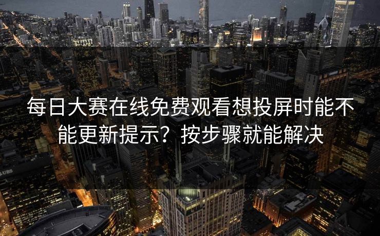 每日大赛在线免费观看想投屏时能不能更新提示？按步骤就能解决