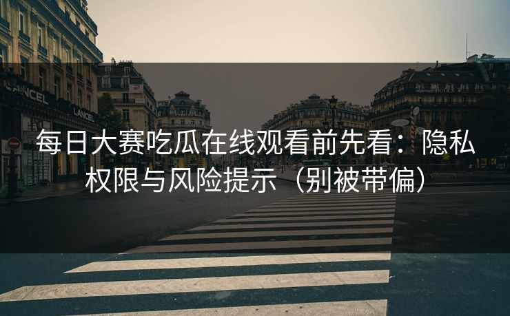 每日大赛吃瓜在线观看前先看：隐私权限与风险提示（别被带偏）