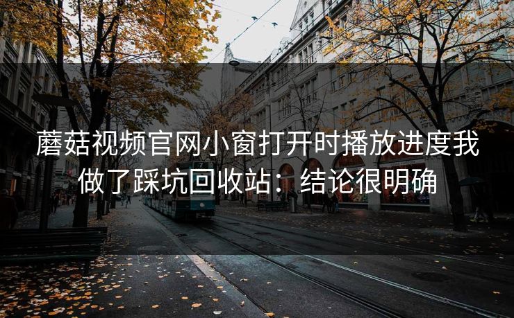 蘑菇视频官网小窗打开时播放进度我做了踩坑回收站：结论很明确