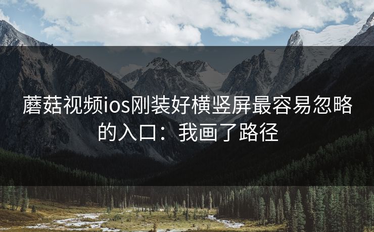 蘑菇视频ios刚装好横竖屏最容易忽略的入口:我画了路径 第1张 蘑菇视频ios刚装好横竖屏最容易忽略的入口:我画了路径 第1张