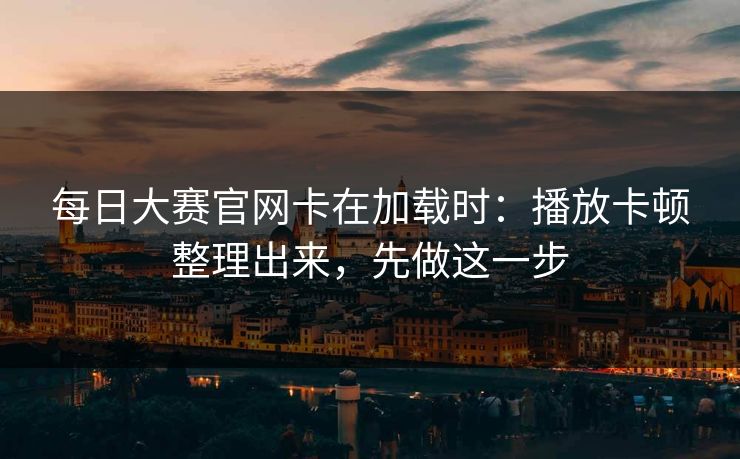 每日大赛官网卡在加载时：播放卡顿整理出来，先做这一步