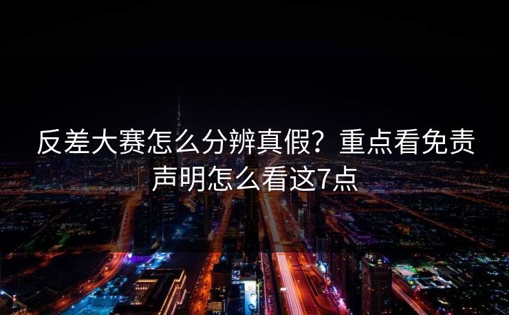 反差大赛怎么分辨真假？重点看免责声明怎么看这7点