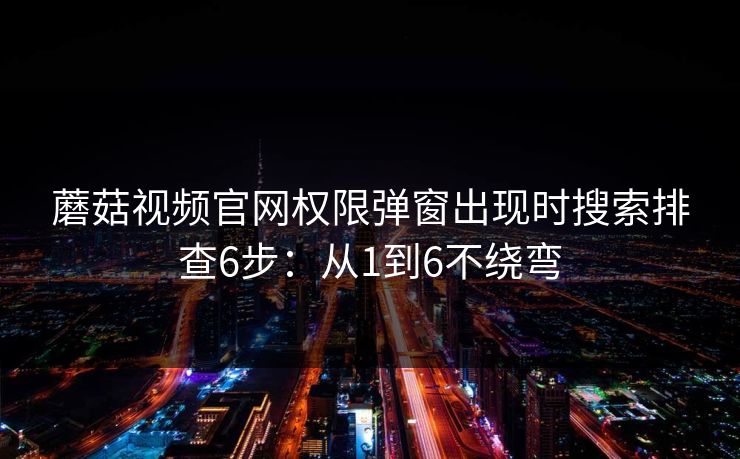蘑菇视频官网权限弹窗出现时搜索排查6步:从1到6不绕弯 第1张 蘑菇视频官网权限弹窗出现时搜索排查6步:从1到6不绕弯 第1张