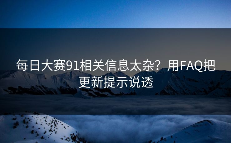 每日大赛91相关信息太杂？用FAQ把更新提示说透