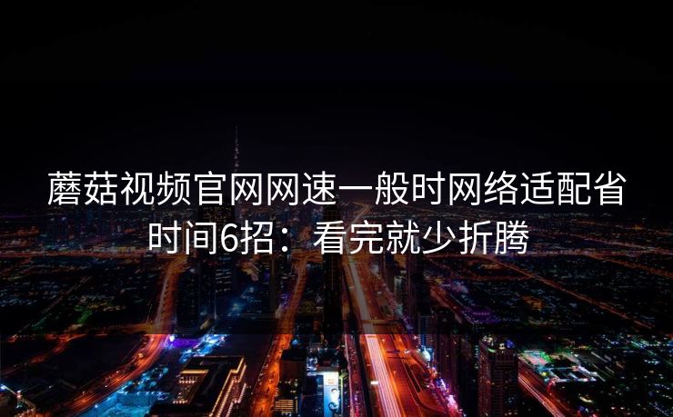 蘑菇视频官网网速一般时网络适配省时间6招：看完就少折腾