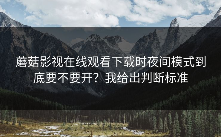 蘑菇影视在线观看下载时夜间模式到底要不要开？我给出判断标准