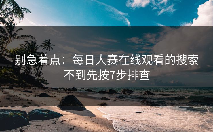 别急着点：每日大赛在线观看的搜索不到先按7步排查
