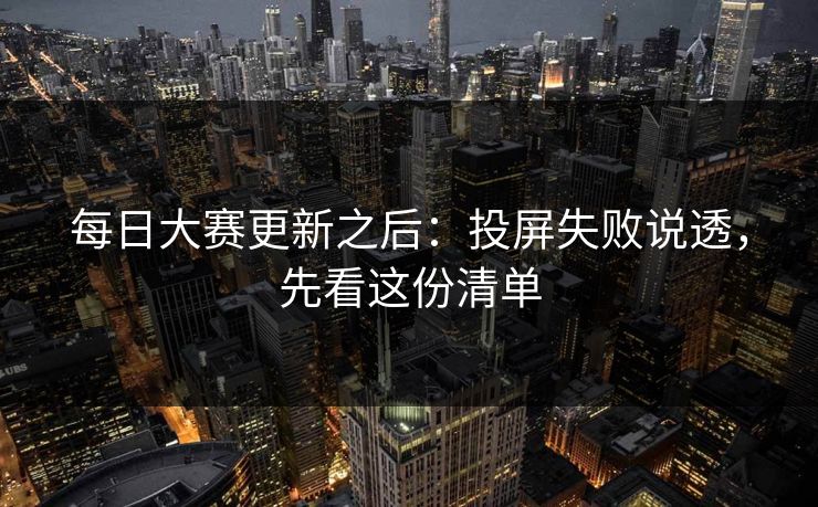 每日大赛更新之后：投屏失败说透，先看这份清单