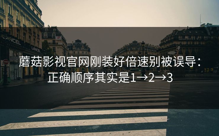 蘑菇影视官网刚装好倍速别被误导：正确顺序其实是1→2→3