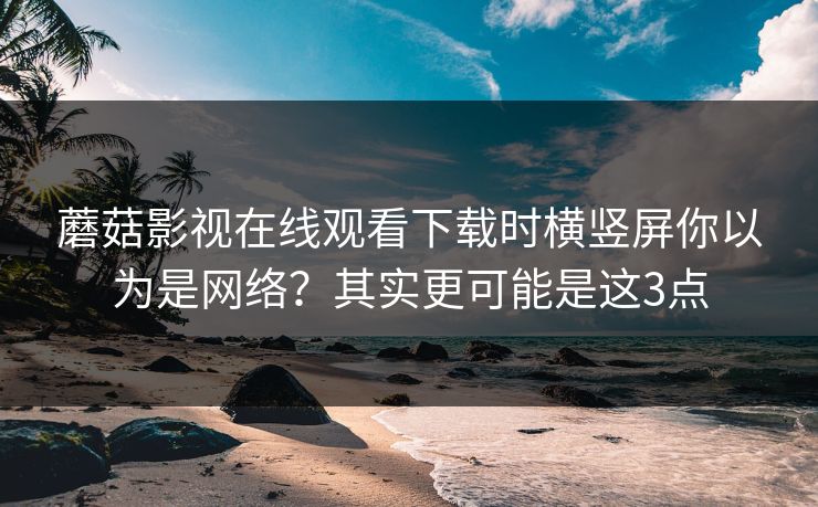 蘑菇影视在线观看下载时横竖屏你以为是网络？其实更可能是这3点