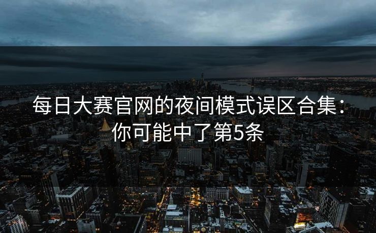 每日大赛官网的夜间模式误区合集：你可能中了第5条