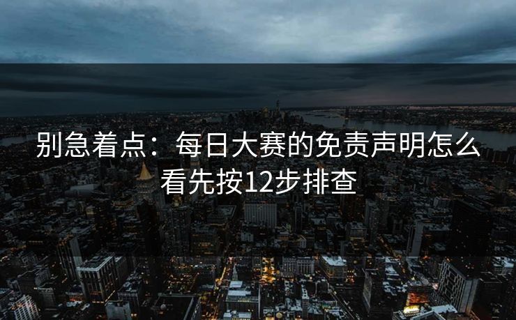别急着点：每日大赛的免责声明怎么看先按12步排查