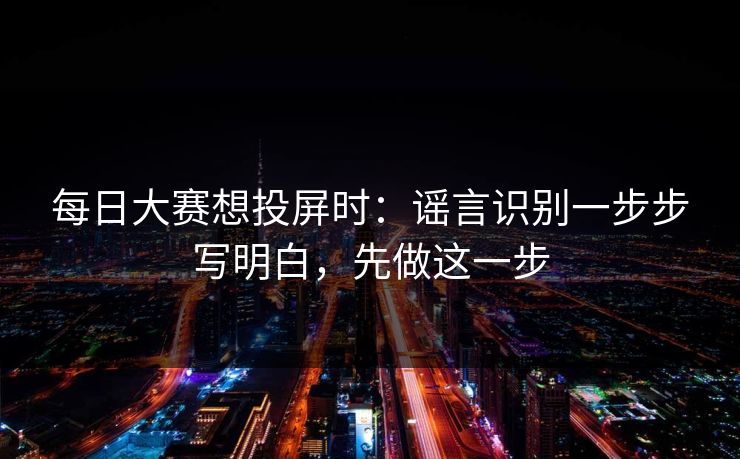 每日大赛想投屏时：谣言识别一步步写明白，先做这一步