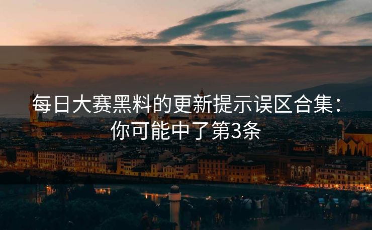 每日大赛黑料的更新提示误区合集：你可能中了第3条