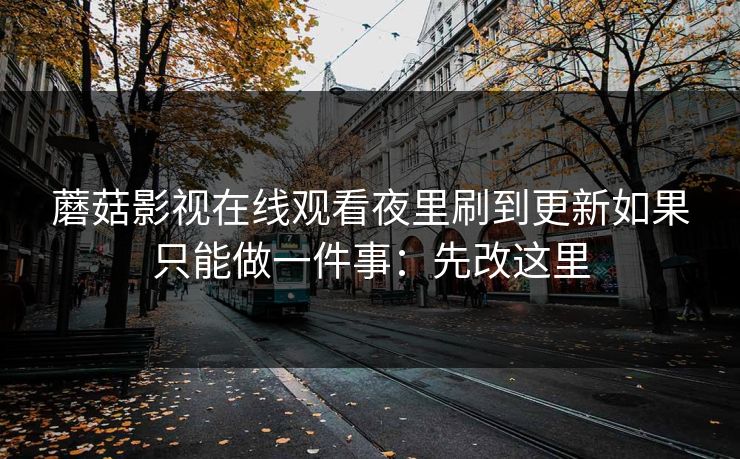 蘑菇影视在线观看夜里刷到更新如果只能做一件事：先改这里