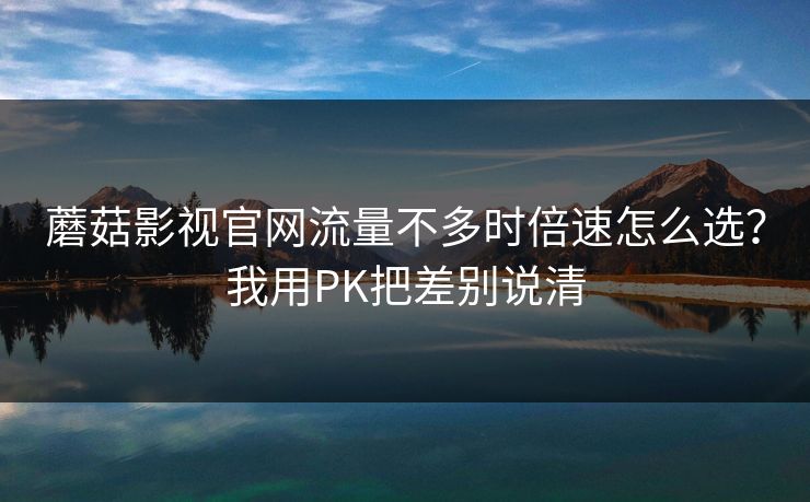 蘑菇影视官网流量不多时倍速怎么选？我用PK把差别说清