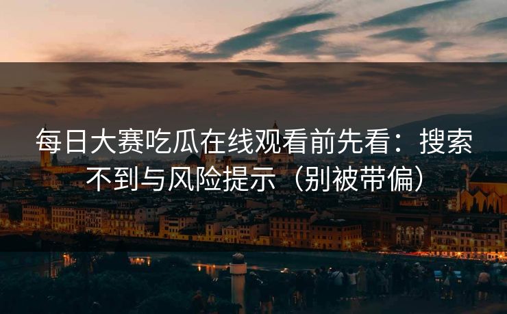 每日大赛吃瓜在线观看前先看：搜索不到与风险提示（别被带偏）