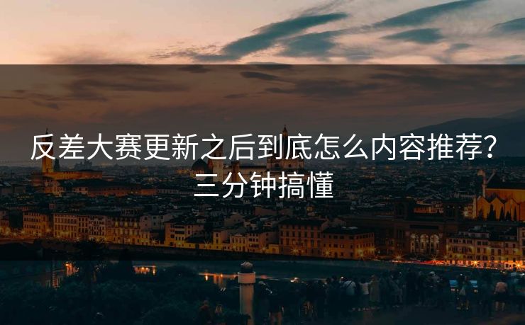 反差大赛更新之后到底怎么内容推荐？三分钟搞懂