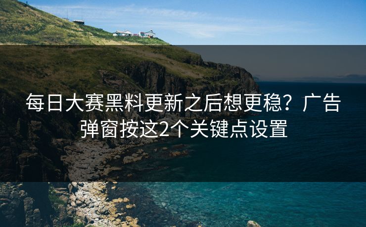 每日大赛黑料更新之后想更稳？广告弹窗按这2个关键点设置