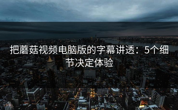 把蘑菇视频电脑版的字幕讲透:5个细节决定体验 第1张 把蘑菇视频电脑版的字幕讲透:5个细节决定体验 第1张