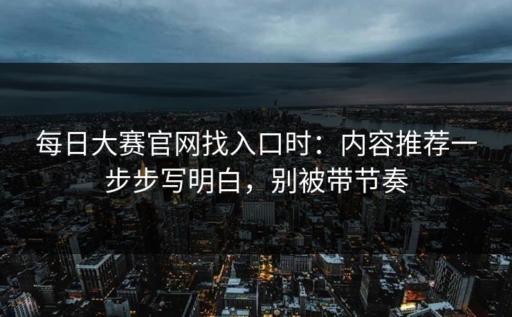 每日大赛官网找入口时：内容推荐一步步写明白，别被带节奏  第1张