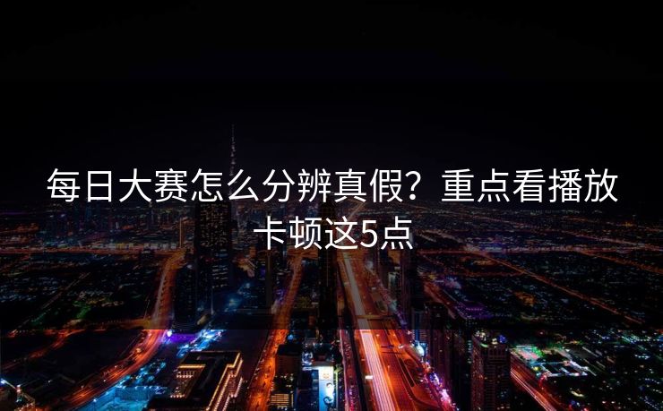 每日大赛怎么分辨真假？重点看播放卡顿这5点