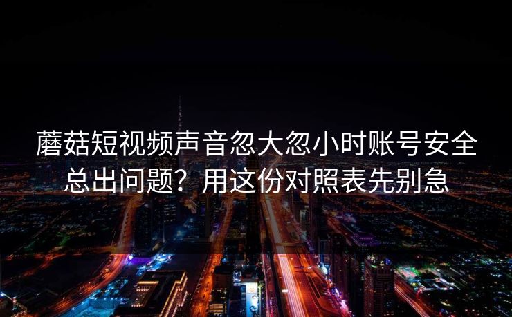 蘑菇短视频声音忽大忽小时账号安全总出问题?用这份对照表先别急 第1张 蘑菇短视频声音忽大忽小时账号安全总出问题?用这份对照表先别急 第1张