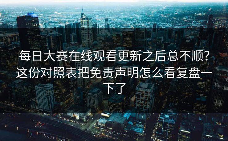 每日大赛在线观看更新之后总不顺？这份对照表把免责声明怎么看复盘一下了