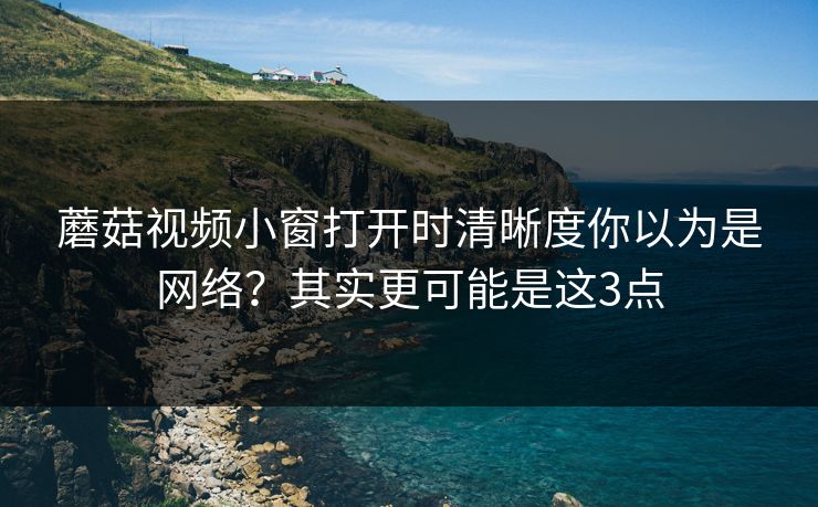 蘑菇视频小窗打开时清晰度你以为是网络?其实更可能是这3点 第1张 蘑菇视频小窗打开时清晰度你以为是网络?其实更可能是这3点 第1张