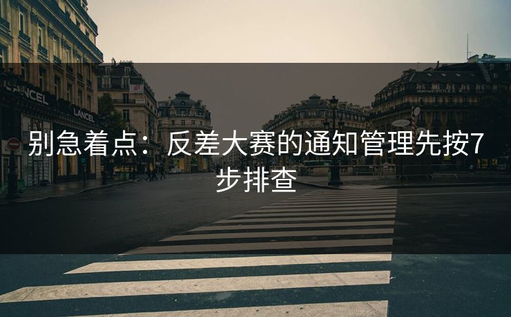 别急着点：反差大赛的通知管理先按7步排查  第1张