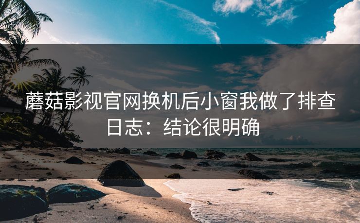 蘑菇影视官网换机后小窗我做了排查日志：结论很明确  第1张