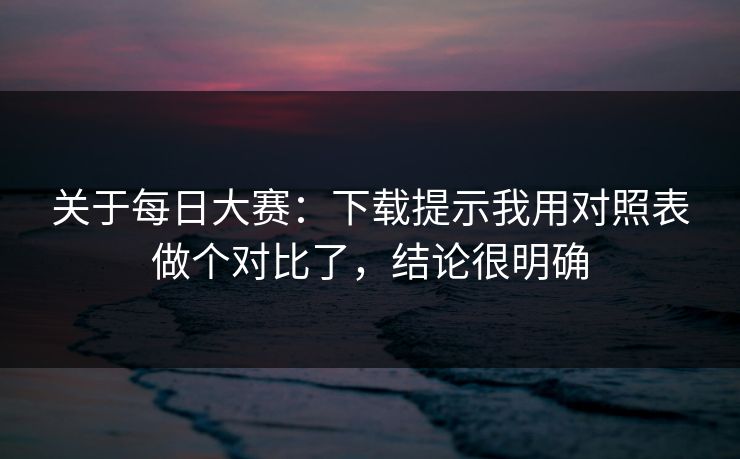 关于每日大赛：下载提示我用对照表做个对比了，结论很明确