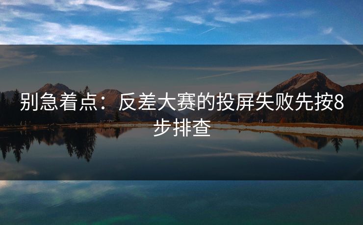 别急着点：反差大赛的投屏失败先按8步排查