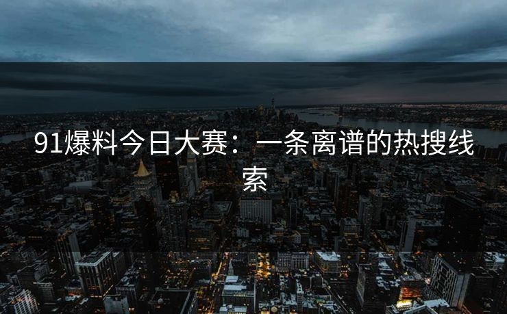 91爆料今日大赛：一条离谱的热搜线索  第1张