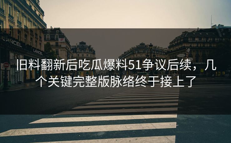 旧料翻新后吃瓜爆料51争议后续，几个关键完整版脉络终于接上了  第1张