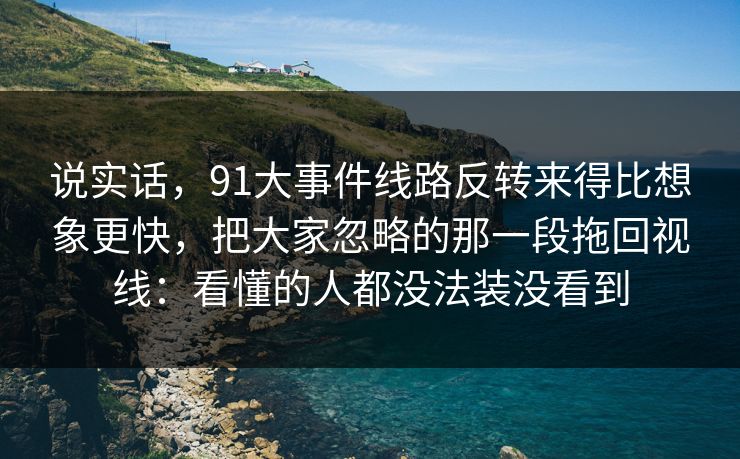 说实话,91大事件线路反转来得比想象更快,把大家忽略的那一段拖回视线:看懂的人都没法装没看到 第1张 说实话,91大事件线路反转来得比想象更快,把大家忽略的那一段拖回视线:看懂的人都没法装没看到 第1张