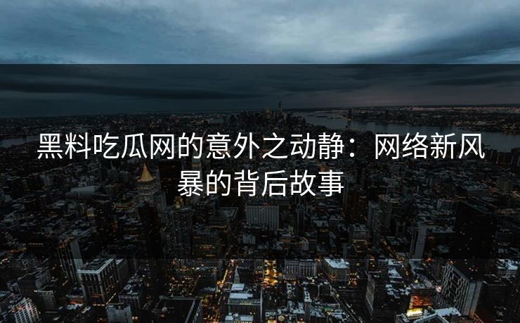 黑料吃瓜网的意外之动静:网络新风暴的背后故事 黑料吃瓜网的意外之动静:网络新风暴的背后故事