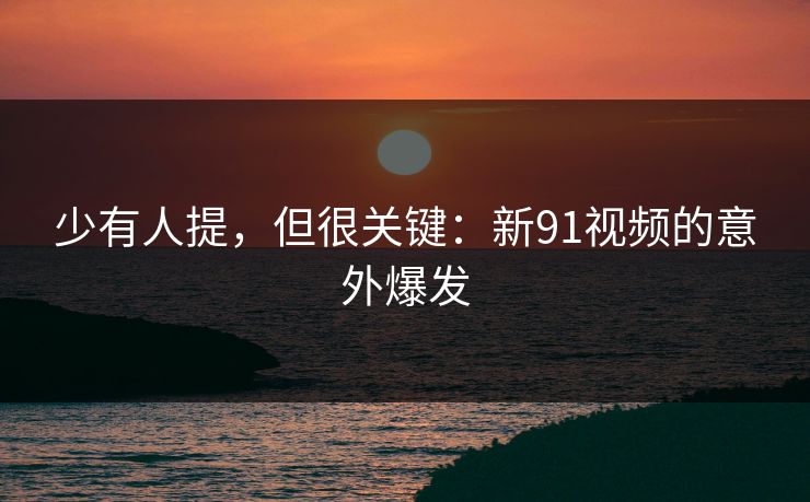 少有人提，但很关键：新91视频的意外爆发
