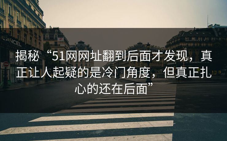 揭秘“51网网址翻到后面才发现,真正让人起疑的是冷门角度,但真正扎心的还在后面” 揭秘“51网网址翻到后面才发现,真正让人起疑的是冷门角度,但真正扎心的还在后面”