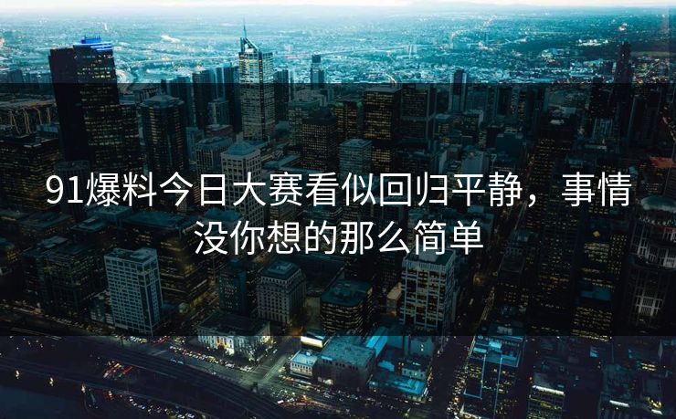 91爆料今日大赛看似回归平静，事情没你想的那么简单