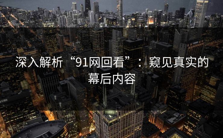 深入解析“91网回看”：窥见真实的幕后内容